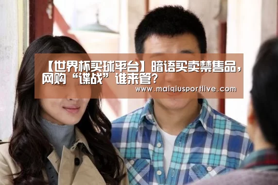 【世界杯买球平台】暗语买卖禁售品,网购“谍战”谁来管?(图1) 世界杯买球官网