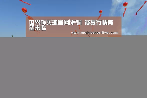 世界杯买球官网|沪铜 修复行情有望来临(图2) 世界杯买球网站