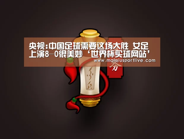 央视:中国足球需要这场大胜 女足上演8-0很美妙‘世界杯买球网站’(图2) 世界杯买球平台