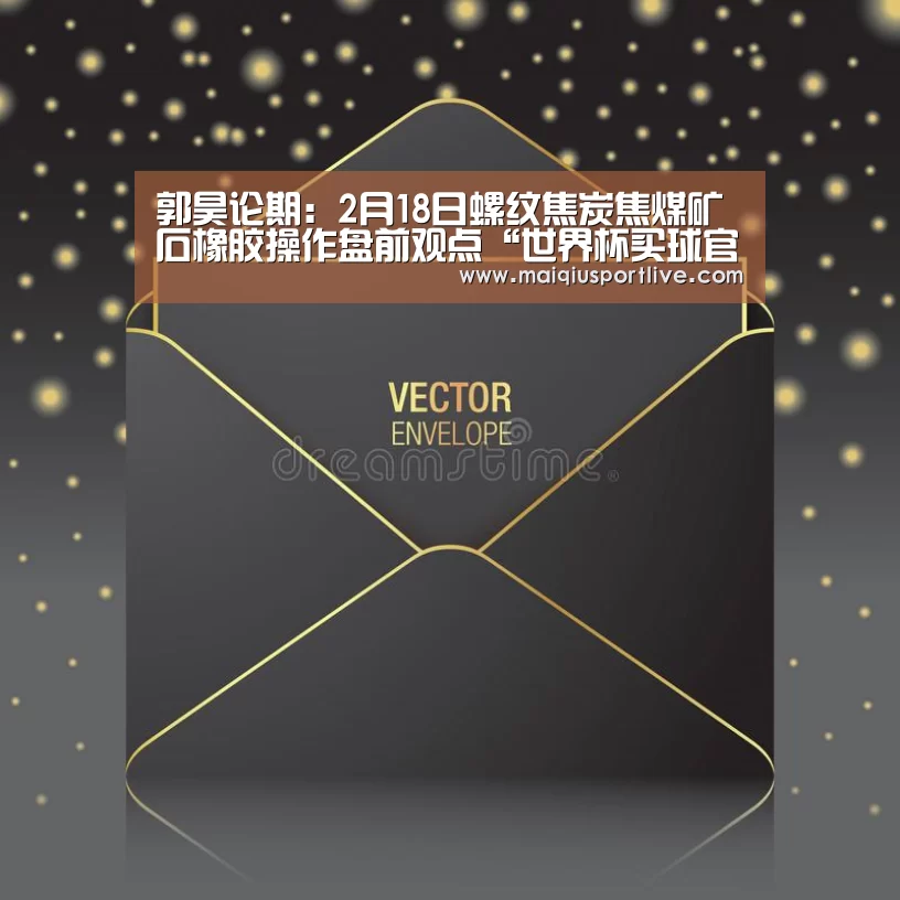 郭昊论期:2月18日螺纹焦炭焦煤矿石橡胶操作盘前观点“世界杯买球官网”(图4) 世界杯买球平台